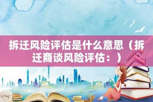 拆遷風險評估是什么意思（拆遷商談風險評估：）