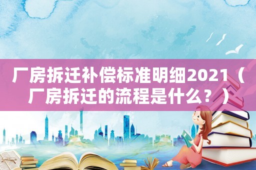 廠房拆遷補償標準明細2021（廠房拆遷的流程是什么？）