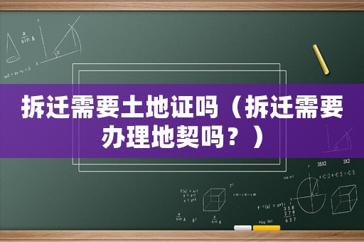 拆遷需要土地證嗎（拆遷需要辦理地契嗎？）