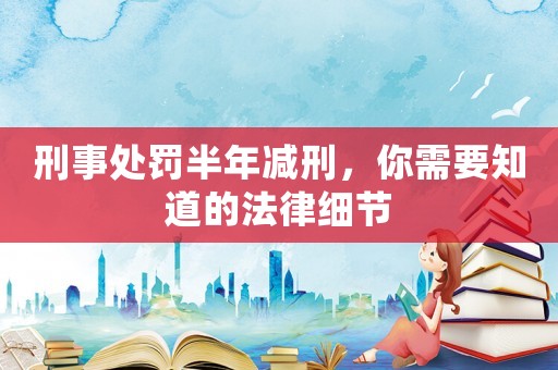 刑事處罰半年減刑，你需要知道的法律細(xì)節(jié)