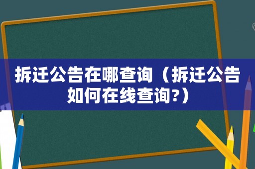 拆遷公告在哪查詢（拆遷公告如何在線查詢?）
