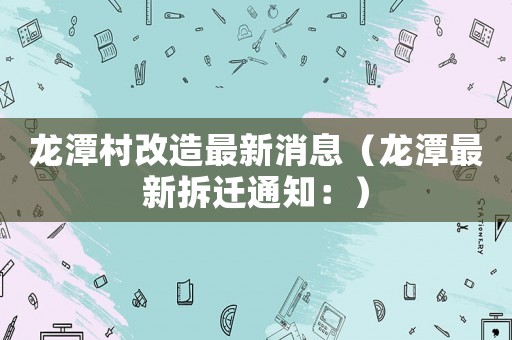 龍潭村改造最新消息（龍潭最新拆遷通知：）