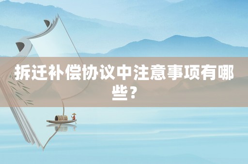 拆遷補償協(xié)議中注意事項有哪些？