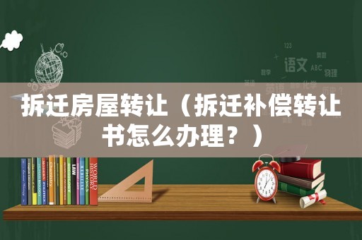 拆遷房屋轉讓（拆遷補償轉讓書怎么辦理？）