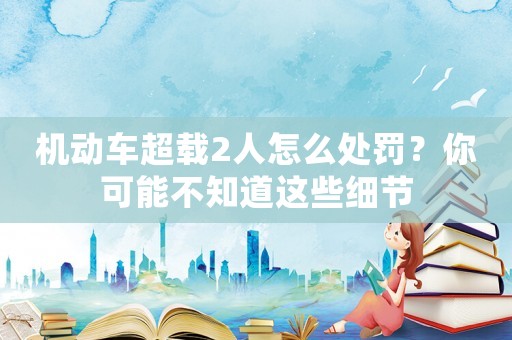 機動車超載2人怎么處罰？你可能不知道這些細節
