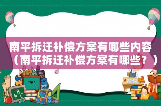 南平拆遷補償方案有哪些內容（南平拆遷補償方案有哪些？）