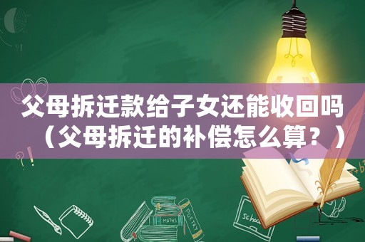 父母拆遷款給子女還能收回嗎（父母拆遷的補(bǔ)償怎么算？）