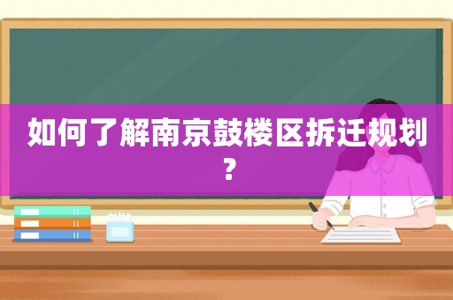 如何了解南京鼓樓區拆遷規劃？