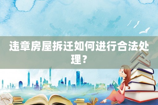 違章房屋拆遷如何進行合法處理？