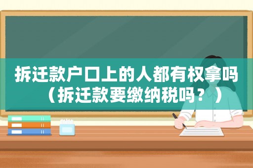 拆遷款戶口上的人都有權拿嗎（拆遷款要繳納稅嗎？）
