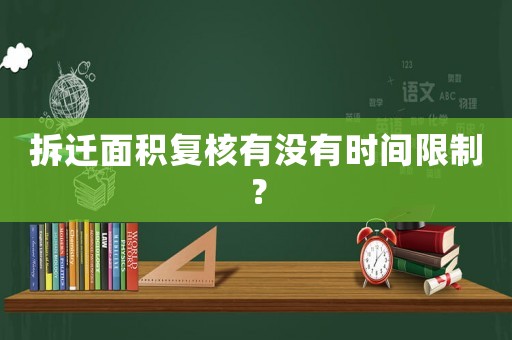 拆遷面積復核有沒有時間限制？