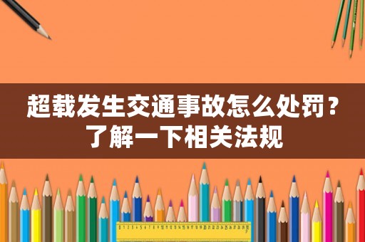 超載發(fā)生交通事故怎么處罰？了解一下相關(guān)法規(guī)