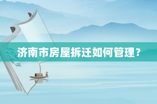 濟南市房屋拆遷如何管理？