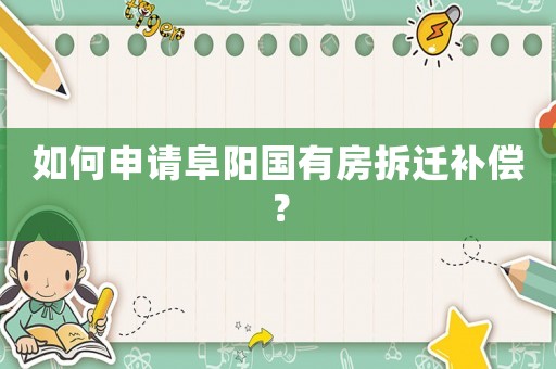 如何申請阜陽國有房拆遷補(bǔ)償？