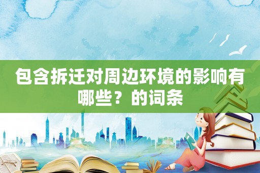 包含拆遷對周邊環境的影響有哪些？的詞條