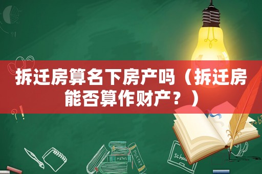 拆遷房算名下房產嗎（拆遷房能否算作財產？）