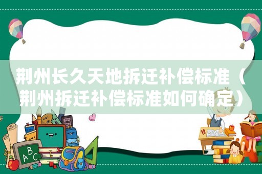荊州長久天地拆遷補償標準（荊州拆遷補償標準如何確定）