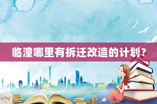 臨潼哪里有拆遷改造的計劃？