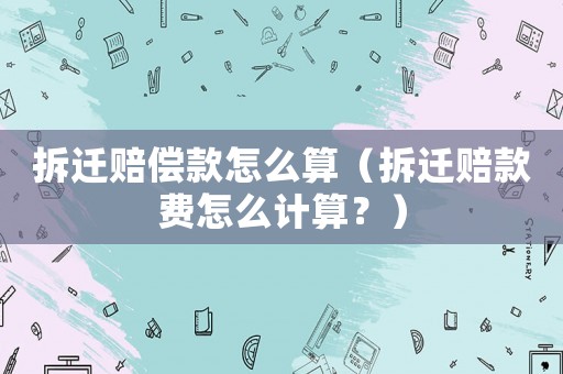 拆遷賠償款怎么算（拆遷賠款費怎么計算？）