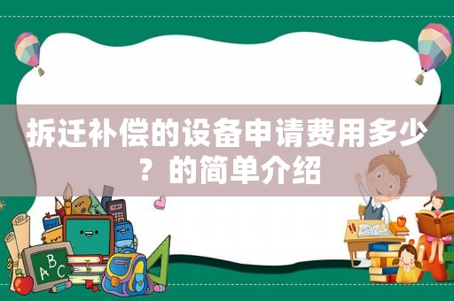 拆遷補(bǔ)償?shù)脑O(shè)備申請(qǐng)費(fèi)用多少？的簡(jiǎn)單介紹