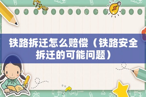 鐵路拆遷怎么賠償（鐵路安全拆遷的可能問題）