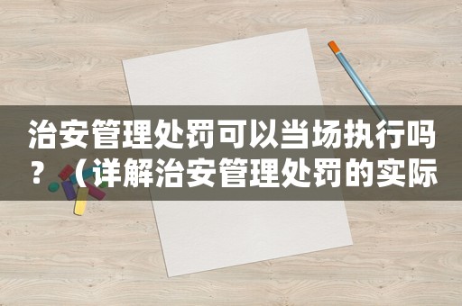 治安管理處罰可以當(dāng)場執(zhí)行嗎？（詳解治安管理處罰的實(shí)際操作流程）