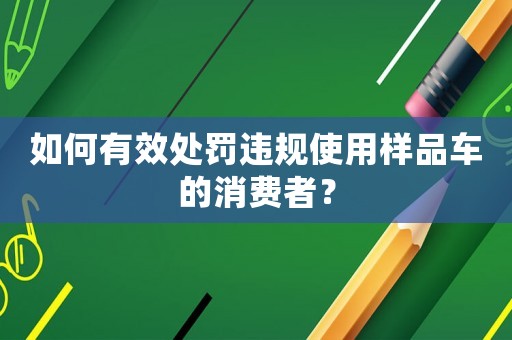 如何有效處罰違規(guī)使用樣品車(chē)的消費(fèi)者？