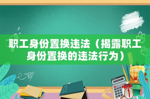 職工身份置換違法（揭露職工身份置換的違法行為）