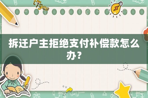 拆遷戶主拒絕支付補償款怎么辦？