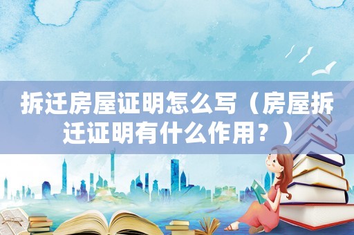 拆遷房屋證明怎么寫（房屋拆遷證明有什么作用？）