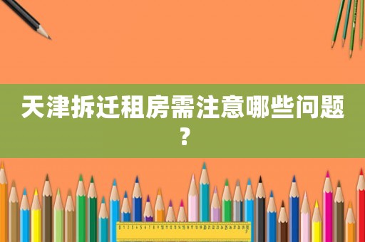 天津拆遷租房需注意哪些問題？