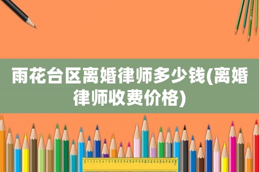 雨花臺(tái)區(qū)離婚律師多少錢(離婚律師收費(fèi)價(jià)格)