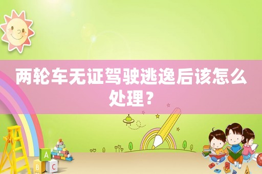 兩輪車無證駕駛逃逸后該怎么處理？