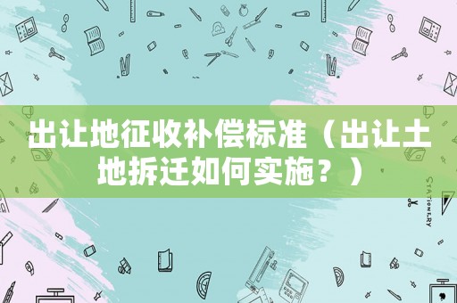 出讓地征收補償標準（出讓土地拆遷如何實施？）