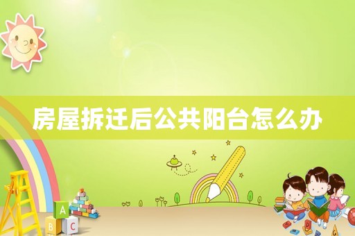 房屋拆遷后公共陽臺怎么辦