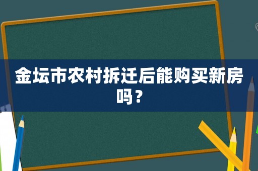 金壇市農村拆遷后能購買新房嗎？
