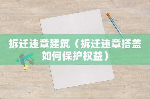 拆遷違章建筑（拆遷違章搭蓋如何保護(hù)權(quán)益）