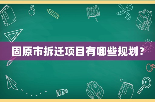 固原市拆遷項目有哪些規劃？