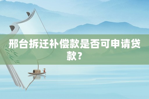 邢臺拆遷補償款是否可申請貸款？