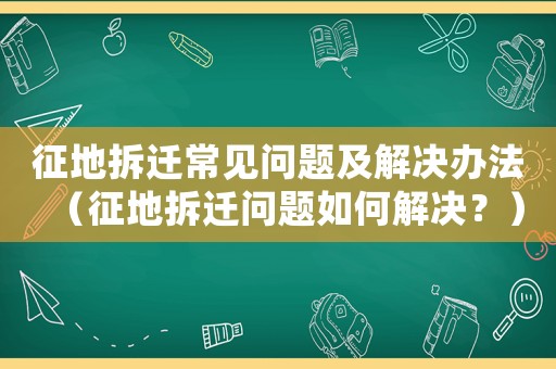 征地拆遷常見問題及解決辦法（征地拆遷問題如何解決？）