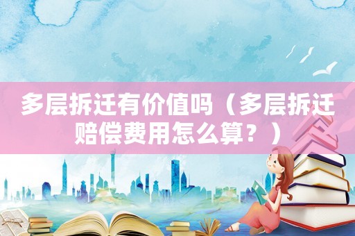 多層拆遷有價值嗎（多層拆遷賠償費用怎么算？）