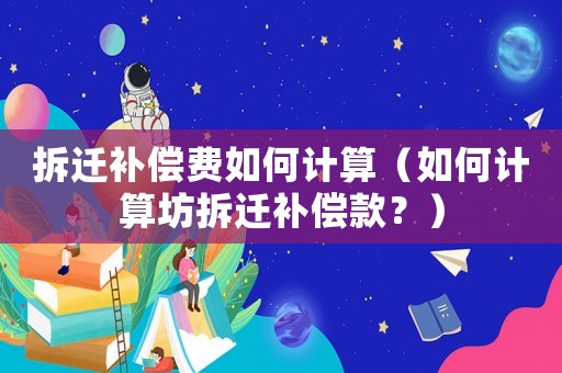 拆遷補償費如何計算（如何計算坊拆遷補償款？）