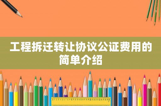 工程拆遷轉讓協議公證費用的簡單介紹