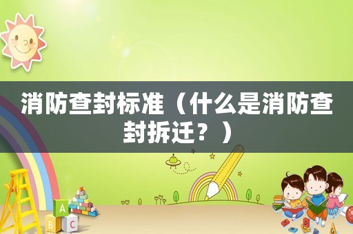 消防查封標準（什么是消防查封拆遷？）