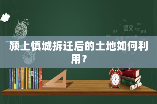 潁上慎城拆遷后的土地如何利用？