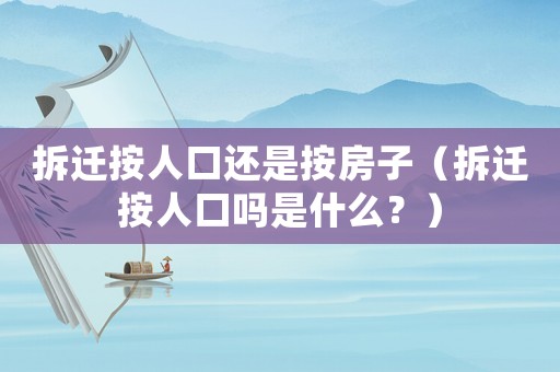 拆遷按人口還是按房子（拆遷按人口嗎是什么？）