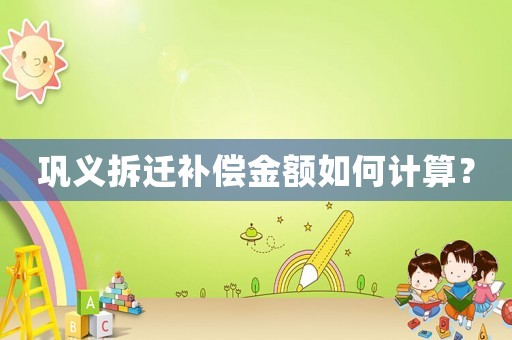 鞏義拆遷補償金額如何計算？