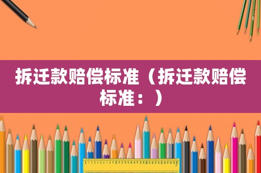 拆遷款賠償標準（拆遷款賠償標準：）