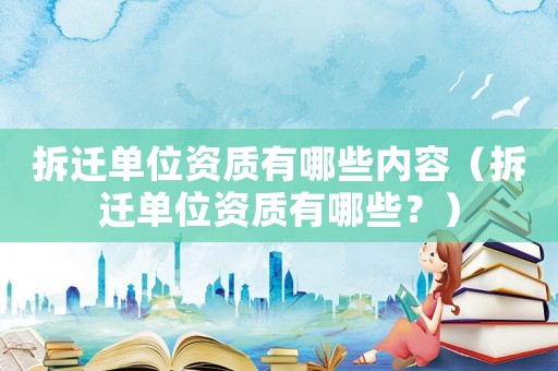 拆遷單位資質有哪些內容（拆遷單位資質有哪些？）