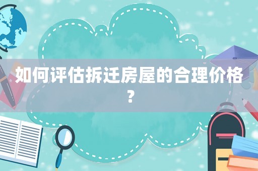 如何評估拆遷房屋的合理價格？